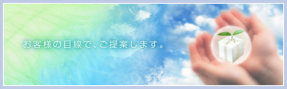 お客様の目線で、ご提案します。